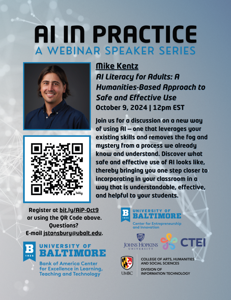 AI Literacy for Adults: A Humanities-Based Approach to Safe and Effective Use October 9, 2024 12pm EST Join us for a discussion on a new way of using AII — one that leverages your existing skills and removes the fog and mystery from a process we already know and understand. Discover what safe and effective use of AI looks like, thereby bringing you one step closer to incorporating in your classroom in a way that is understandable, effective, and helpful to your students. Register at bit.ly/AiP-Oct9. Questions? E-mail jstansbury@ubalt.edu.