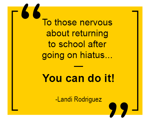 QUOTE “To those nervous about returning to school after going on hiatus, you can do it.” quote from Landi Rodriguez